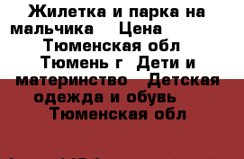 Жилетка и парка на мальчика. › Цена ­ 1 000 - Тюменская обл., Тюмень г. Дети и материнство » Детская одежда и обувь   . Тюменская обл.